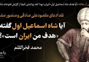 آیا شاه اسماعیل اول گفته بود «هدف من ایران است»؟! نقد و رد ادعای مقصودعلی صادقی و منصور صفت گل